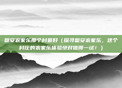 磐安农家乐那个村最好(探寻磐安农家乐,这个村庄的农家乐体验绝对值得一试!)