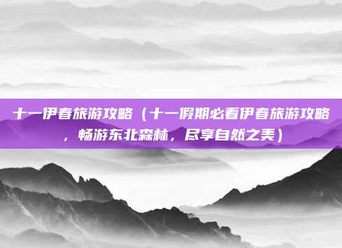 十一伊春旅游攻略(十一假期必看伊春旅游攻略,畅游东北森林,尽享自然之美)