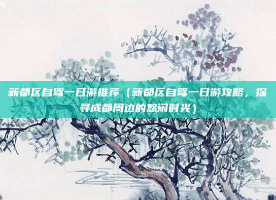 新都区自驾一日游推荐(新都区自驾一日游攻略,探寻成都周边的悠闲时光)