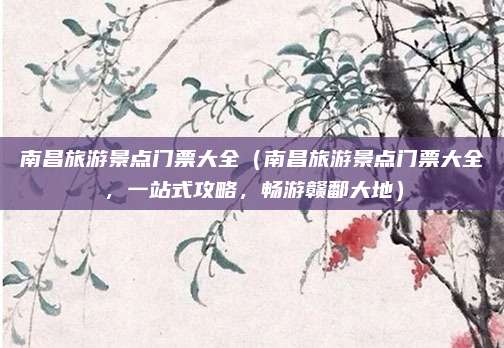 南昌旅游景点门票大全(南昌旅游景点门票大全,一站式攻略,畅游赣鄱大地)