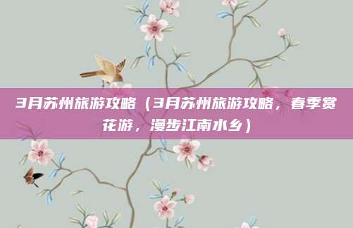3月苏州旅游攻略(3月苏州旅游攻略,春季赏花游,漫步江南水乡)