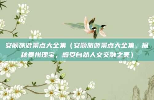 安顺旅游景点大全集(安顺旅游景点大全集,探秘贵州瑰宝,感受自然人文交融之美)