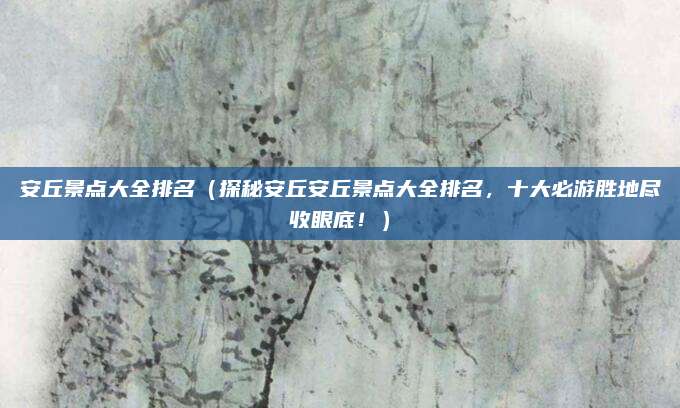 安丘景点大全排名（探秘安丘安丘景点大全排名，十大必游胜地尽收眼底！）