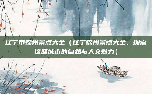 辽宁市锦州景点大全(辽宁锦州景点大全,探索这座城市的自然与人文魅力)