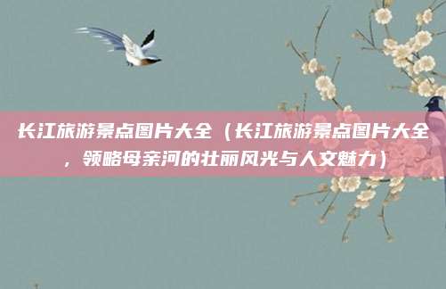 长江旅游景点图片大全（长江旅游景点图片大全，领略母亲河的壮丽风光与人文魅力）
