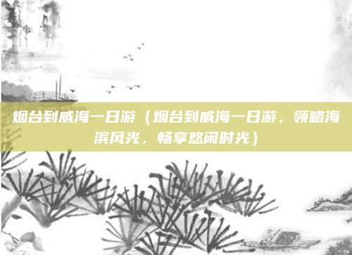 烟台到威海一日游(烟台到威海一日游,领略海滨风光,畅享悠闲时光)
