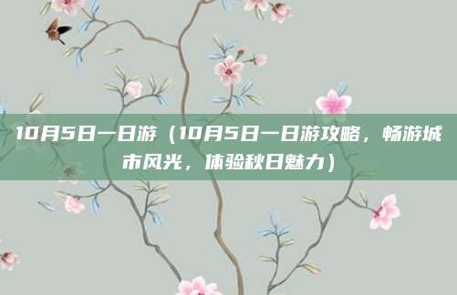 10月5日一日游(10月5日一日游攻略,畅游城市风光,体验秋日魅力)