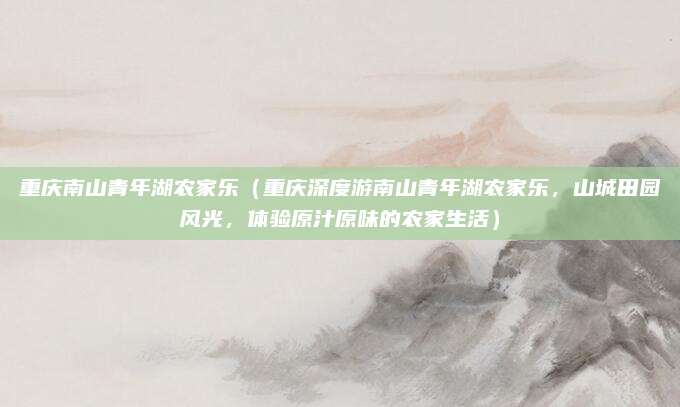 重庆南山青年湖农家乐(重庆深度游南山青年湖农家乐,山城田园风光,体验原汁原味的农家生活)