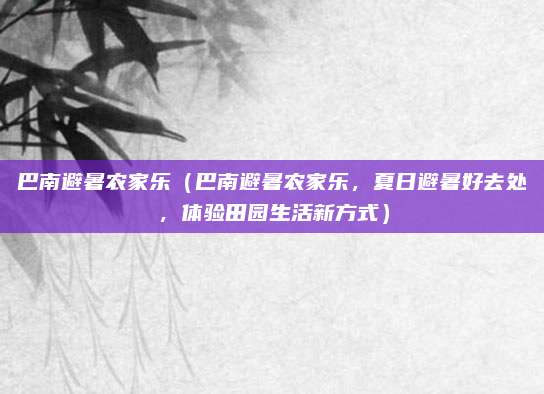 巴南避暑农家乐(巴南避暑农家乐,夏日避暑好去处,体验田园生活新方式)