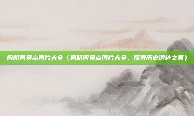 圆明园景点图片大全(圆明园景点图片大全,探寻历史遗迹之美)