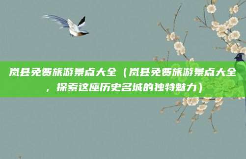 岚县免费旅游景点大全(岚县免费旅游景点大全,探索这座历史名城的独特魅力)