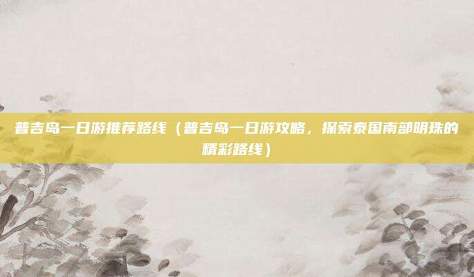 普吉岛一日游推荐路线(普吉岛一日游攻略,探索泰国南部明珠的精彩路线)