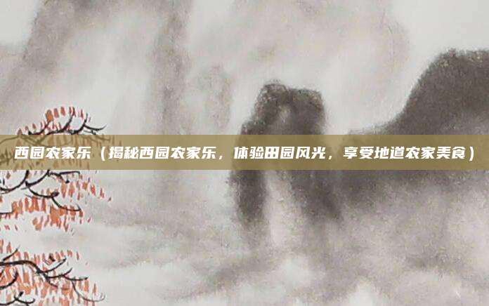 西园农家乐(揭秘西园农家乐,体验田园风光,享受地道农家美食)