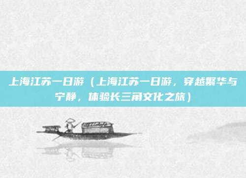 上海江苏一日游(上海江苏一日游,穿越繁华与宁静,体验长三角文化之旅)