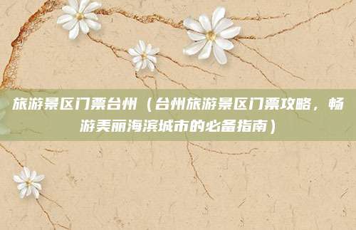 旅游景区门票台州(台州旅游景区门票攻略,畅游美丽海滨城市的必备指南)