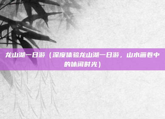 龙山湖一日游（深度体验龙山湖一日游，山水画卷中的休闲时光）