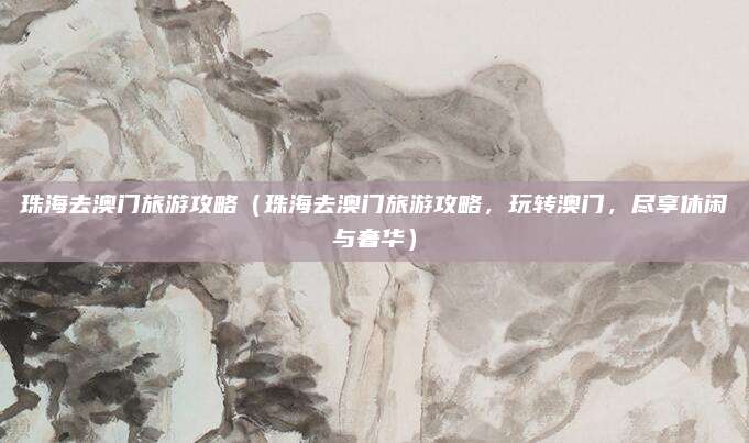 珠海去澳门旅游攻略(珠海去澳门旅游攻略,玩转澳门,尽享休闲与奢华)