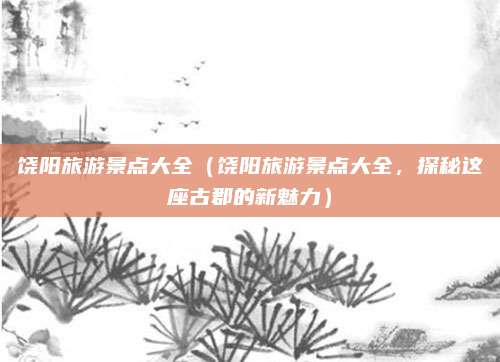 饶阳旅游景点大全(饶阳旅游景点大全,探秘这座古郡的新魅力)