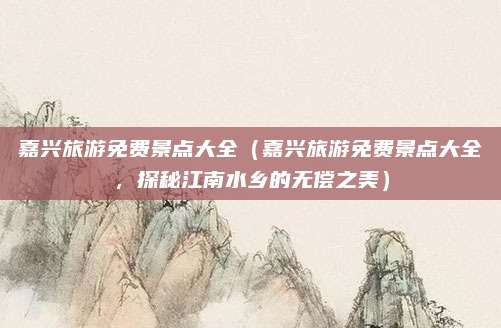 嘉兴旅游免费景点大全(嘉兴旅游免费景点大全,探秘江南水乡的无偿之美)