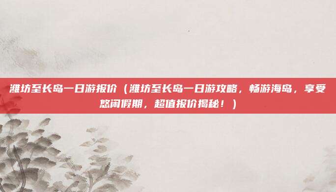 潍坊至长岛一日游报价(潍坊至长岛一日游攻略,畅游海岛,享受悠闲假期,超值报价揭秘!)