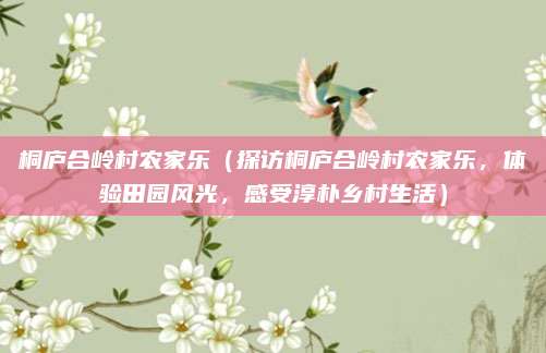 桐庐合岭村农家乐（探访桐庐合岭村农家乐，体验田园风光，感受淳朴乡村生活）