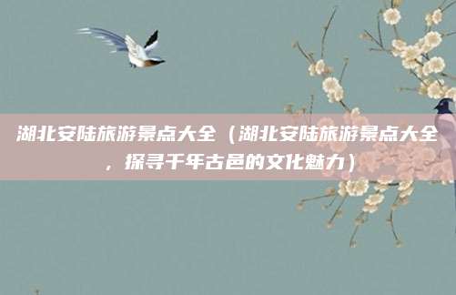 湖北安陆旅游景点大全(湖北安陆旅游景点大全,探寻千年古邑的文化魅力)