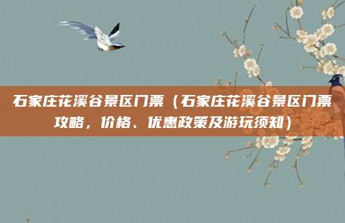 石家庄花溪谷景区门票(石家庄花溪谷景区门票攻略,价格、优惠政策及游玩须知)