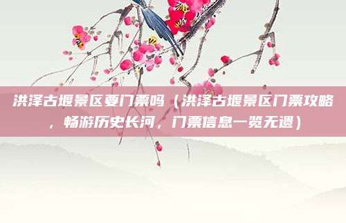 洪泽古堰景区要门票吗(洪泽古堰景区门票攻略,畅游历史长河,门票信息一览无遗)