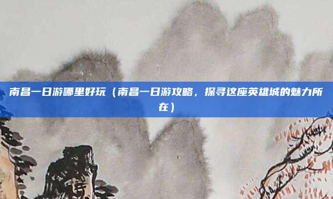 南昌一日游哪里好玩(南昌一日游攻略,探寻这座英雄城的魅力所在)