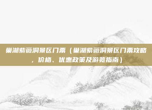 巢湖紫薇洞景区门票(巢湖紫薇洞景区门票攻略,价格、优惠政策及游览指南)