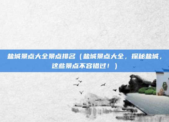盐城景点大全景点排名(盐城景点大全,探秘盐城,这些景点不容错过!)