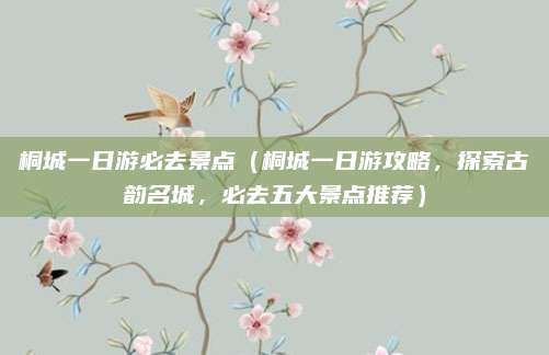 桐城一日游必去景点（桐城一日游攻略，探索古韵名城，必去五大景点推荐）
