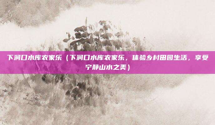 下涧口水库农家乐(下涧口水库农家乐,体验乡村田园生活,享受宁静山水之美)