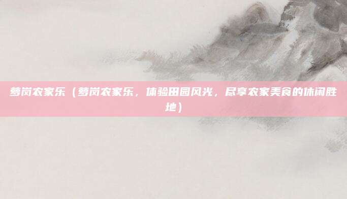 萝岗农家乐(萝岗农家乐,体验田园风光,尽享农家美食的休闲胜地)