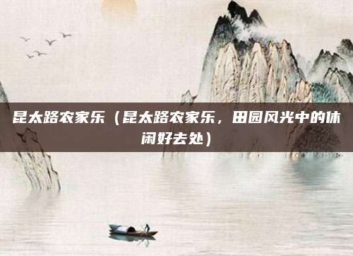 昆太路农家乐(昆太路农家乐,田园风光中的休闲好去处)