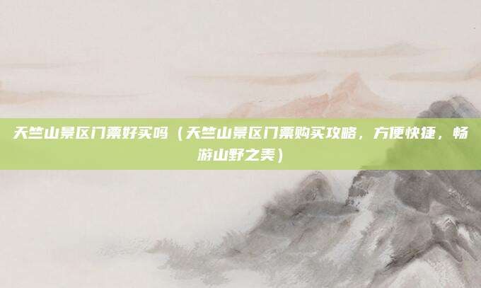 天竺山景区门票好买吗(天竺山景区门票购买攻略,方便快捷,畅游山野之美)