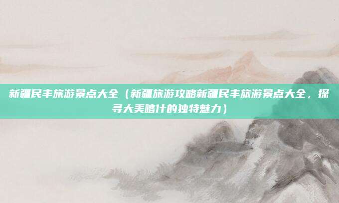 新疆民丰旅游景点大全(新疆旅游攻略新疆民丰旅游景点大全,探寻大美喀什的独特魅力)
