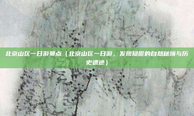 北京山区一日游景点(北京山区一日游,发现隐匿的自然秘境与历史遗迹)