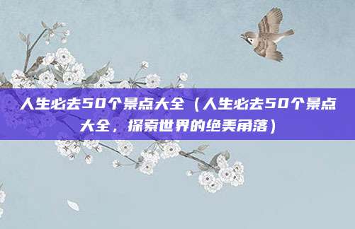 人生必去50个景点大全(人生必去50个景点大全,探索世界的绝美角落)