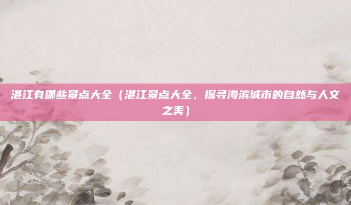 湛江有哪些景点大全(湛江景点大全,探寻海滨城市的自然与人文之美)