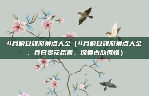 4月蓟县旅游景点大全(4月蓟县旅游景点大全,春日赏花踏青,探索古韵风情)