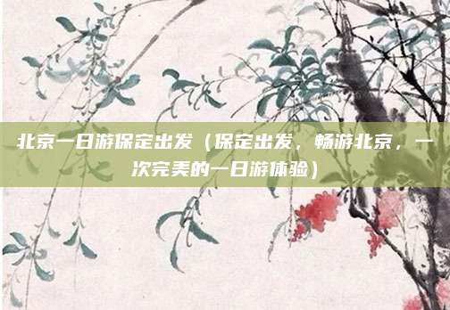 北京一日游保定出发(保定出发,畅游北京,一次完美的一日游体验)