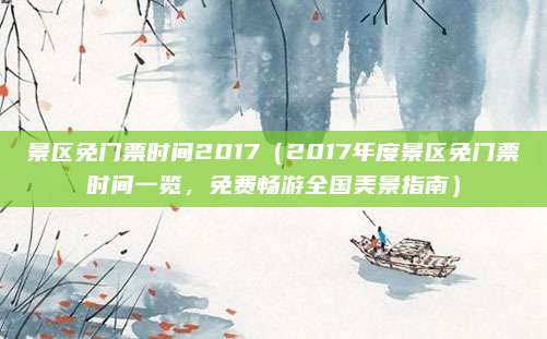 景区免门票时间2017(2017年度景区免门票时间一览,免费畅游全国美景指南)