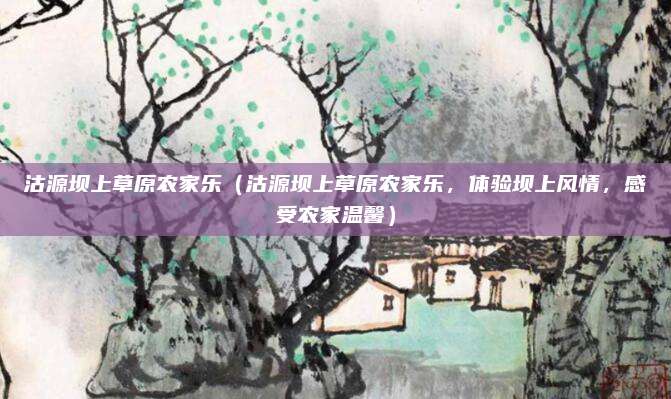 沽源坝上草原农家乐(沽源坝上草原农家乐,体验坝上风情,感受农家温馨)