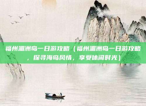 福州湄洲岛一日游攻略(福州湄洲岛一日游攻略,探寻海岛风情,享受休闲时光)