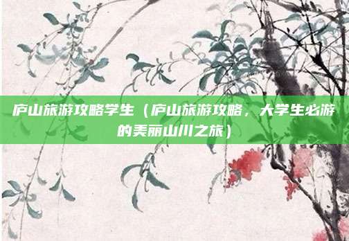 庐山旅游攻略学生(庐山旅游攻略,大学生必游的美丽山川之旅)