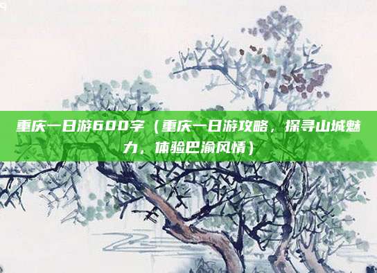 重庆一日游600字(重庆一日游攻略,探寻山城魅力,体验巴渝风情)