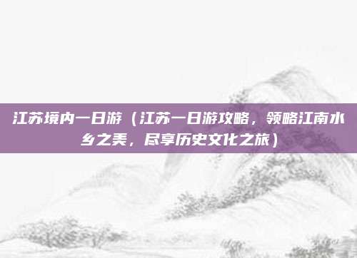 江苏境内一日游(江苏一日游攻略,领略江南水乡之美,尽享历史文化之旅)