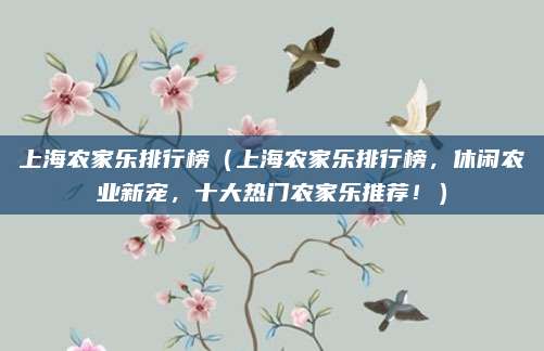 上海农家乐排行榜（上海农家乐排行榜，休闲农业新宠，十大热门农家乐推荐！）