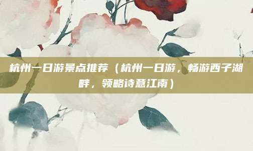 杭州一日游景点推荐(杭州一日游,畅游西子湖畔,领略诗意江南)